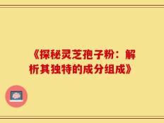 《探秘灵芝孢子粉：解析其独特的成分组成》