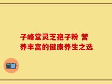 子峰堂灵芝孢子粉 营养丰富的健康养生之选