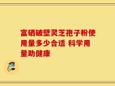 富硒破壁灵芝孢子粉使用量多少合适 科学用量助健康