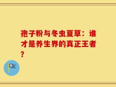 孢子粉与冬虫夏草：谁才是养生界的真正王者？