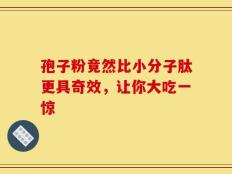 孢子粉竟然比小分子肽更具奇效，让你大吃一惊