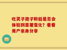 吃灵子孢子粉后是否会体验到显著变化？看看用户亲身分享