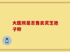 大医院是否售卖灵芝孢子粉