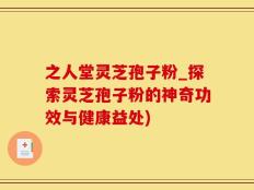之人堂灵芝孢子粉_探索灵芝孢子粉的神奇功效与健康益处)