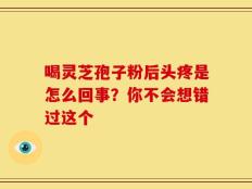 喝灵芝孢子粉后头疼是怎么回事？你不会想错过这个