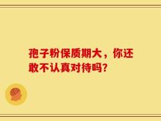 孢子粉保质期大，你还敢不认真对待吗？