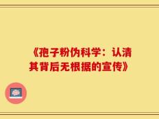 《孢子粉伪科学：认清其背后无根据的宣传》
