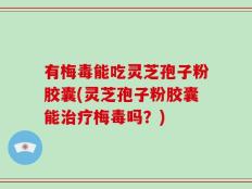 有梅毒能吃灵芝孢子粉胶囊(灵芝孢子粉胶囊能治疗梅毒吗？)