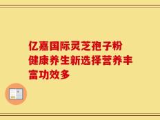 亿嘉国际灵芝孢子粉 健康养生新选择营养丰富功效多