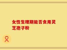 女性生理期能否食用灵芝孢子粉
