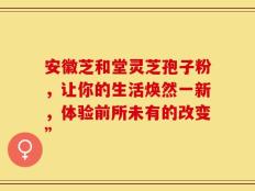 安徽芝和堂灵芝孢子粉，让你的生活焕然一新，体验前所未有的改变”
