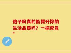 孢子粉真的能提升你的生活品质吗？一探究竟”