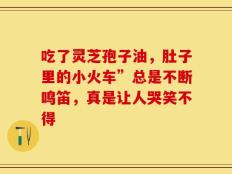 吃了灵芝孢子油，肚子里的小火车”总是不断鸣笛，真是让人哭笑不得