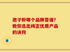 孢子粉哪个品牌靠谱？教你选出纯正优质产品的诀窍