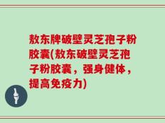 敖东牌破壁灵芝孢子粉胶囊(敖东破壁灵芝孢子粉胶囊，强身健体，提高免疫力)