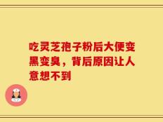吃灵芝孢子粉后大便变黑变臭，背后原因让人意想不到