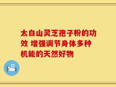 太白山灵芝孢子粉的功效 增强调节身体多种机能的天然好物
