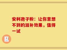 安利孢子粉：让你意想不到的滋补效果，值得一试