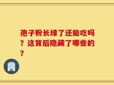 孢子粉长绿了还能吃吗？这背后隐藏了哪些的？