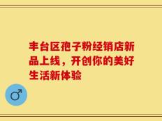 丰台区孢子粉经销店新品上线，开创你的美好生活新体验
