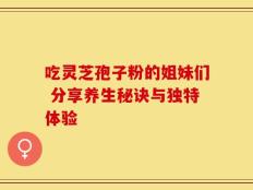 吃灵芝孢子粉的姐妹们 分享养生秘诀与独特体验