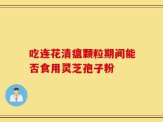 吃连花清瘟颗粒期间能否食用灵芝孢子粉