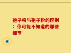 孢子粉与孢子粉的区别：你可能不知道的那些细节