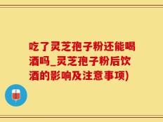 吃了灵芝孢子粉还能喝酒吗_灵芝孢子粉后饮酒的影响及注意事项)
