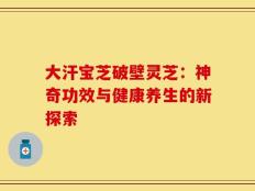 大汗宝芝破壁灵芝：神奇功效与健康养生的新探索