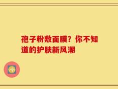 孢子粉敷面膜？你不知道的护肤新风潮