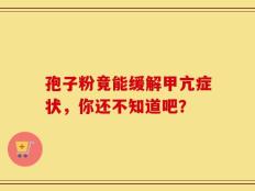 孢子粉竟能缓解甲亢症状，你还不知道吧？