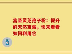 富圣灵芝孢子粉：提升的天然宝藏，快来看看如何利用它