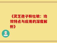 《灵芝孢子粉杜敏：功效特点与应用的深度解析》