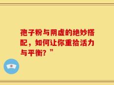 孢子粉与阴虚的绝妙搭配，如何让你重拾活力与平衡？”