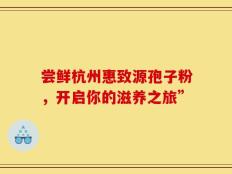 尝鲜杭州惠致源孢子粉，开启你的滋养之旅”