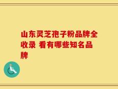 山东灵芝孢子粉品牌全收录 看有哪些知名品牌