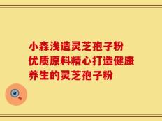 小森浅造灵芝孢子粉 优质原料精心打造健康养生的灵芝孢子粉