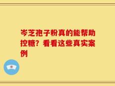 岑芝孢子粉真的能帮助控糖？看看这些真实案例