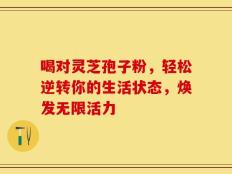 喝对灵芝孢子粉，轻松逆转你的生活状态，焕发无限活力