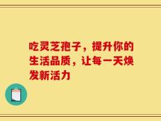 吃灵芝孢子，提升你的生活品质，让每一天焕发新活力