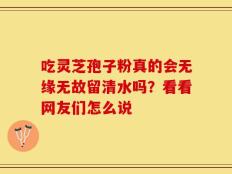 吃灵芝孢子粉真的会无缘无故留清水吗？看看网友们怎么说
