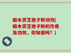 椴木灵芝孢子粉功效(椴木灵芝孢子粉的作用及功效，你知道吗？)