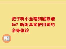 孢子粉小蓝帽到底靠谱吗？听听真实使用者的亲身体验