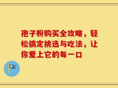 孢子粉购买全攻略，轻松搞定挑选与吃法，让你爱上它的每一口