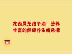 定西灵芝孢子油：营养丰富的健康养生新选择
