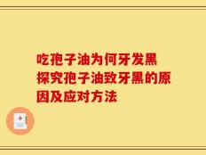 吃孢子油为何牙发黑 探究孢子油致牙黑的原因及应对方法
