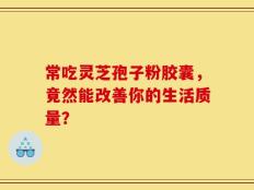 常吃灵芝孢子粉胶囊，竟然能改善你的生活质量？