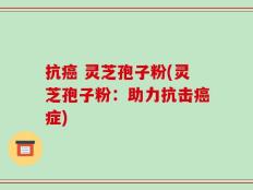 抗癌 灵芝孢子粉(灵芝孢子粉：助力抗击癌症)