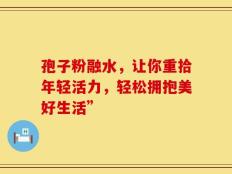 孢子粉融水，让你重拾年轻活力，轻松拥抱美好生活”