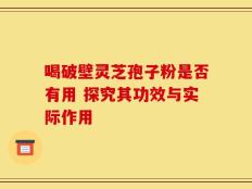 喝破壁灵芝孢子粉是否有用 探究其功效与实际作用